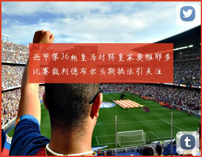 西甲第36轮皇马对阵皇家奥维耶多比赛裁判德布尔戈斯执法引关注