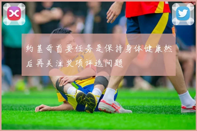 约基奇首要任务是保持身体健康然后再关注奖项评选问题