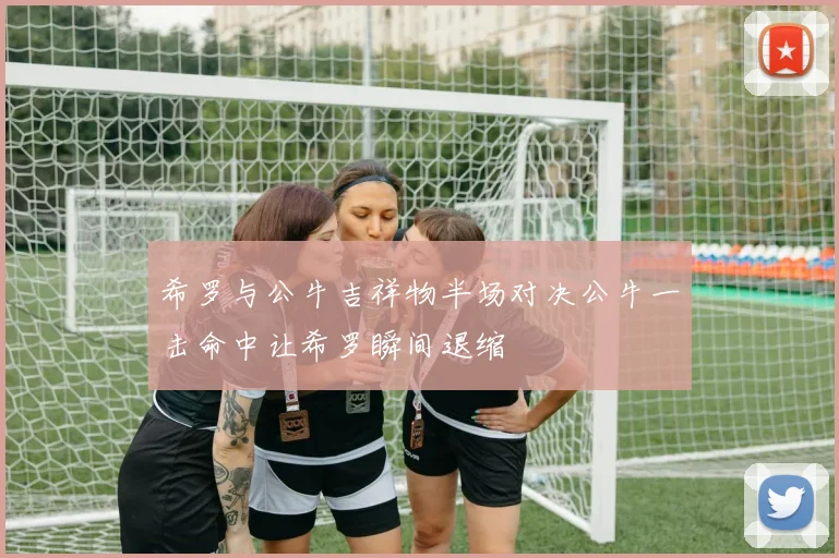 希罗与公牛吉祥物半场对决公牛一击命中让希罗瞬间退缩