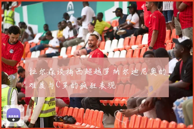 拉尔森谈梅西超越罗纳尔迪尼奥的难度与C罗的疯狂表现