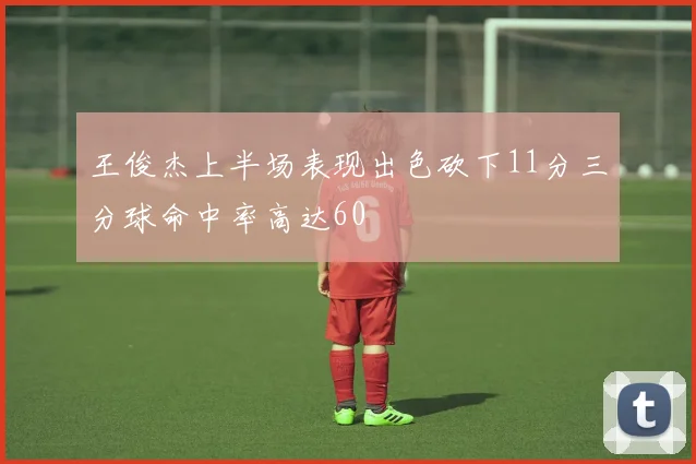 王俊杰上半场表现出色砍下11分三分球命中率高达60