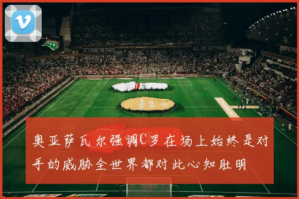 奥亚萨瓦尔强调C罗在场上始终是对手的威胁全世界都对此心知肚明