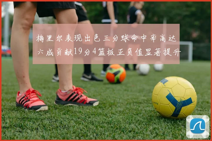 梅里尔表现出色三分球命中率高达六成贡献19分4篮板正负值显著提升