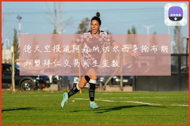 德天空报道阿森纳切尔西争抢布朗加盟拜仁交易或生变数