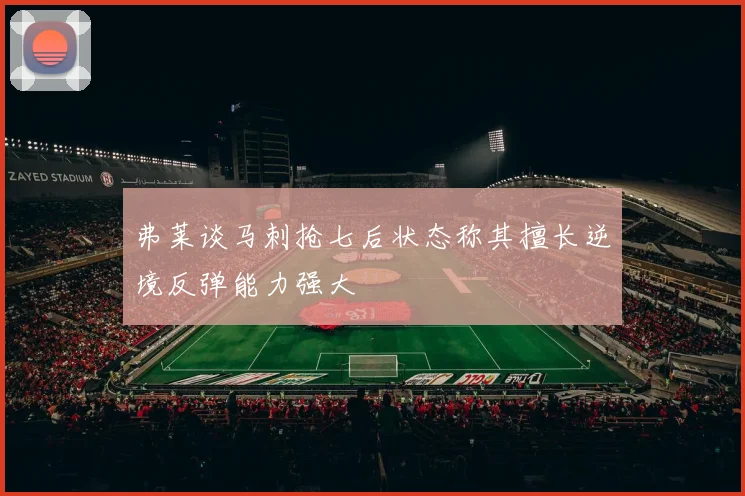弗莱谈马刺抢七后状态称其擅长逆境反弹能力强大