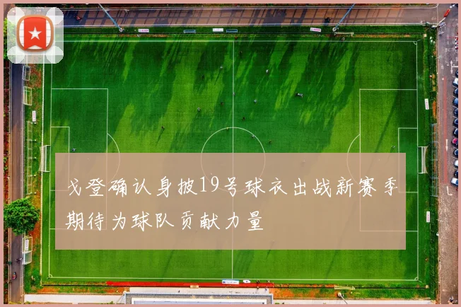 戈登确认身披19号球衣出战新赛季期待为球队贡献力量