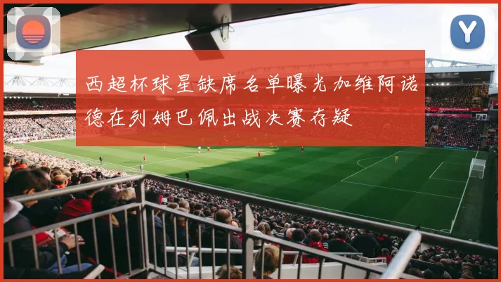 西超杯球星缺席名单曝光加维阿诺德在列姆巴佩出战决赛存疑