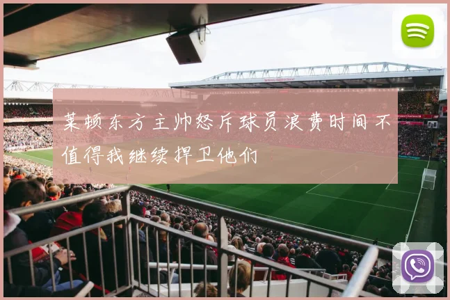 莱顿东方主帅怒斥球员浪费时间不值得我继续捍卫他们
