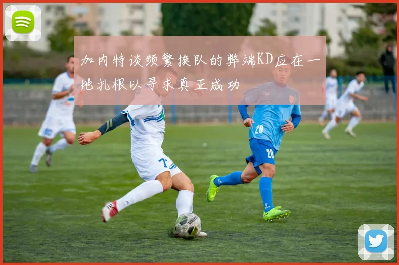 加内特谈频繁换队的弊端KD应在一地扎根以寻求真正成功
