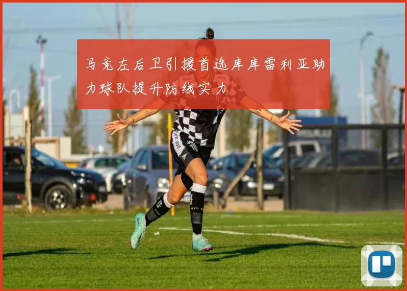 马竞左后卫引援首选库库雷利亚助力球队提升防线实力