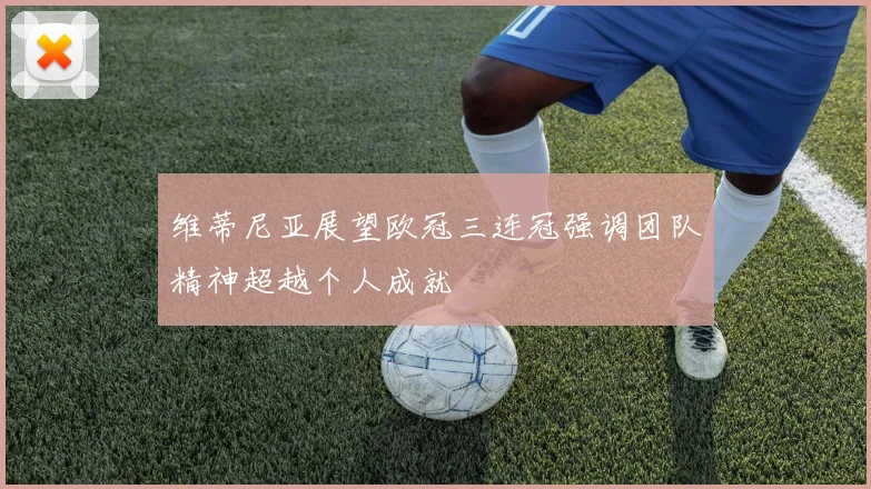 维蒂尼亚展望欧冠三连冠强调团队精神超越个人成就
