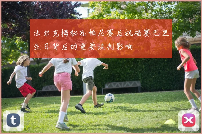 法尔克揭秘孔帕尼赛后祝福赛巴里生日背后的重要谈判影响