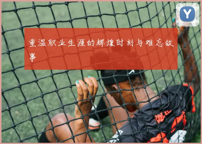 重温职业生涯的辉煌时刻与难忘故事