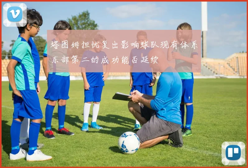 塔图姆担忧复出影响球队现有体系东部第二的成功能否延续