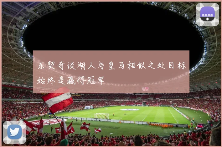 东契奇谈湖人与皇马相似之处目标始终是赢得冠军