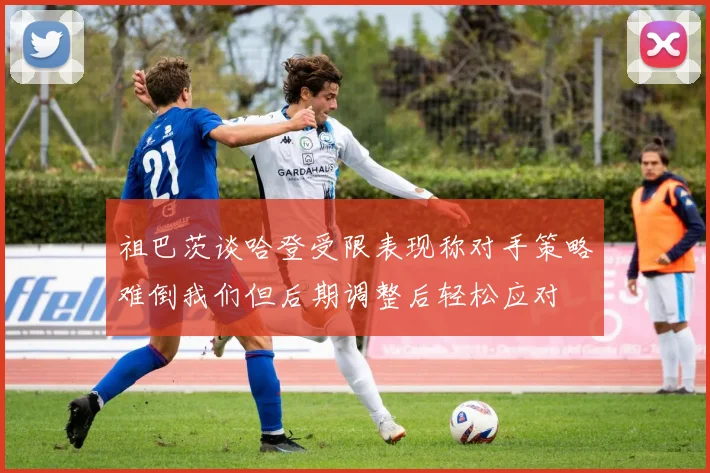 祖巴茨谈哈登受限表现称对手策略难倒我们但后期调整后轻松应对