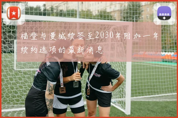 福登与曼城续签至2030年附加一年续约选项的最新消息