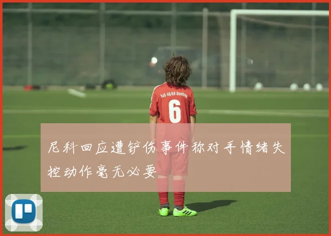 尼科回应遭铲伤事件称对手情绪失控动作毫无必要